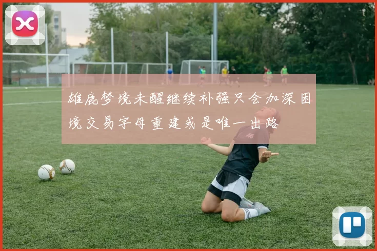 雄鹿梦境未醒继续补强只会加深困境交易字母重建或是唯一出路