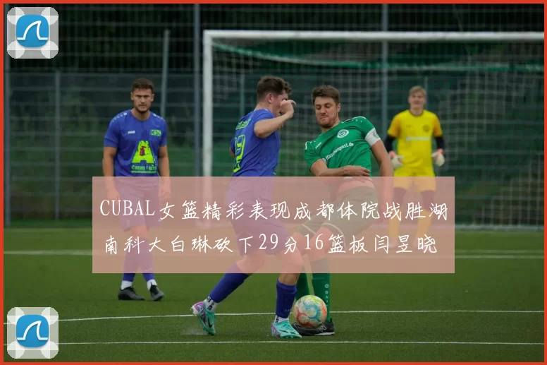 CUBAL女篮精彩表现成都体院战胜湖南科大白琳砍下29分16篮板闫昱晓贡献20分
