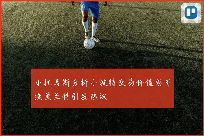 小托马斯分析小波特交易价值或可换莫兰特引发热议