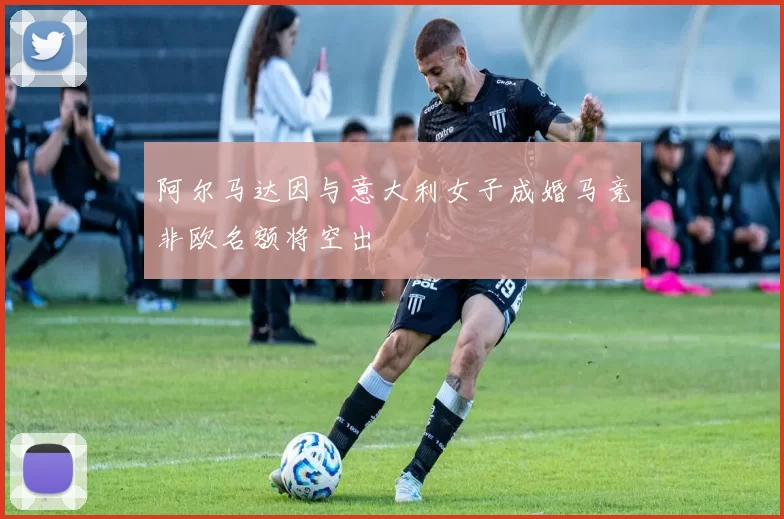 阿尔马达因与意大利女子成婚马竞非欧名额将空出
