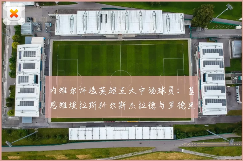 内维尔评选英超五大中场球员：基恩维埃拉斯科尔斯杰拉德与罗德里的巅峰对决