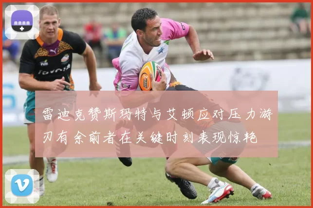 雷迪克赞斯玛特与艾顿应对压力游刃有余前者在关键时刻表现惊艳