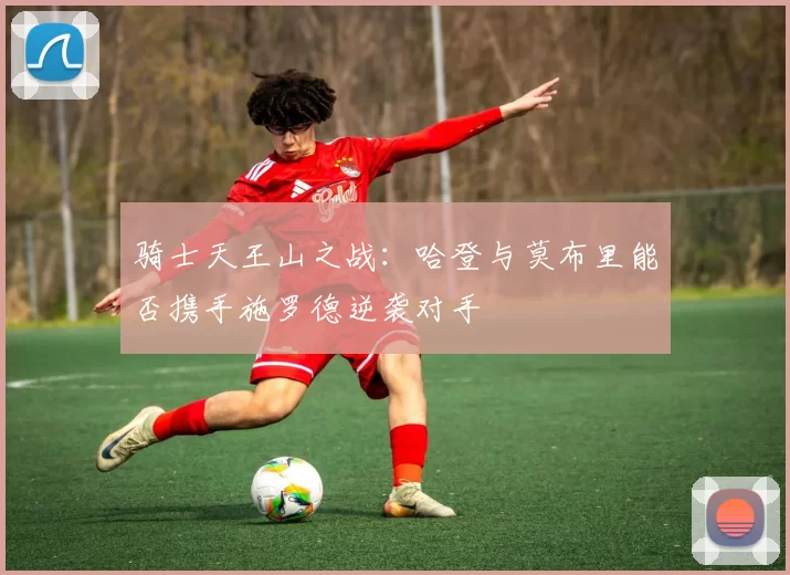 骑士天王山之战：哈登与莫布里能否携手施罗德逆袭对手