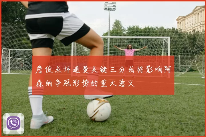 詹俊点评道曼关键三分或将影响阿森纳争冠形势的重大意义