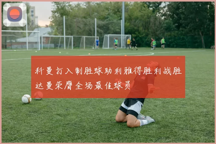 科曼打入制胜球助利雅得胜利战胜达曼荣膺全场最佳球员