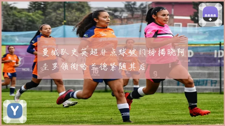 曼城队史英超非点球破门榜揭晓阿圭罗领衔哈兰德紧随其后