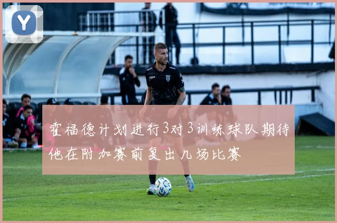 霍福德计划进行3对3训练球队期待他在附加赛前复出几场比赛
