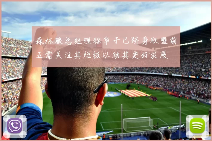 森林狼总经理称华子已跻身联盟前五需关注其短板以助其更好发展