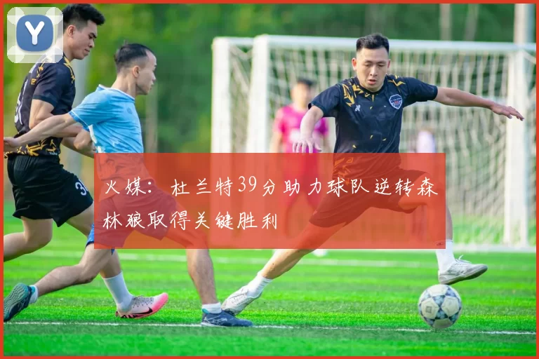 火媒：杜兰特39分助力球队逆转森林狼取得关键胜利
