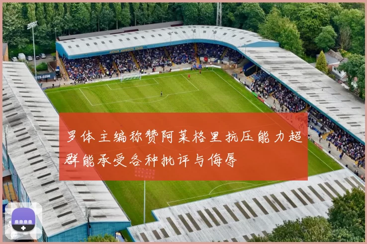 罗体主编称赞阿莱格里抗压能力超群能承受各种批评与侮辱