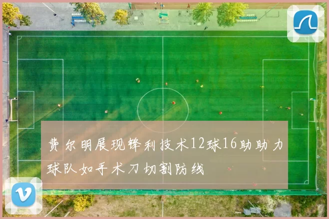 费尔明展现锋利技术12球16助助力球队如手术刀切割防线