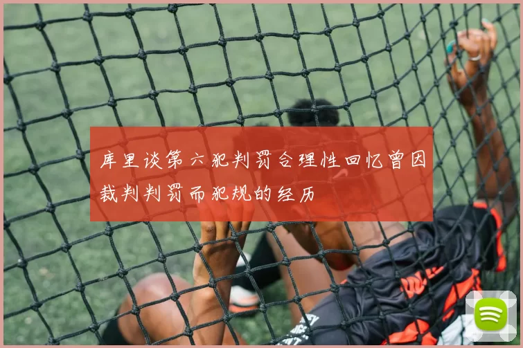 库里谈第六犯判罚合理性回忆曾因裁判判罚而犯规的经历