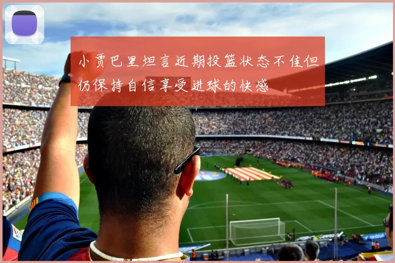 小贾巴里坦言近期投篮状态不佳但仍保持自信享受进球的快感