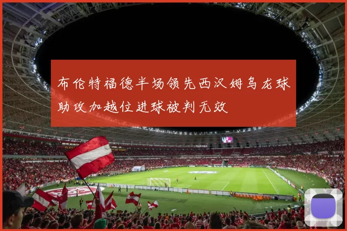 布伦特福德半场领先西汉姆乌龙球助攻加越位进球被判无效