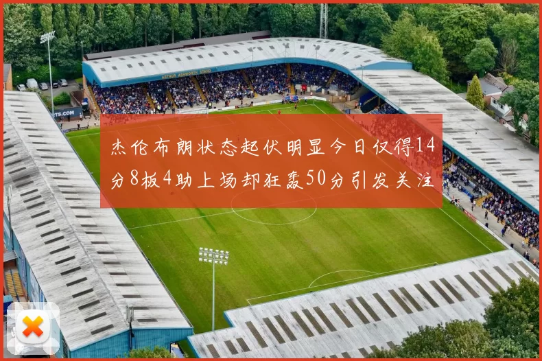 杰伦布朗状态起伏明显今日仅得14分8板4助上场却狂轰50分引发关注