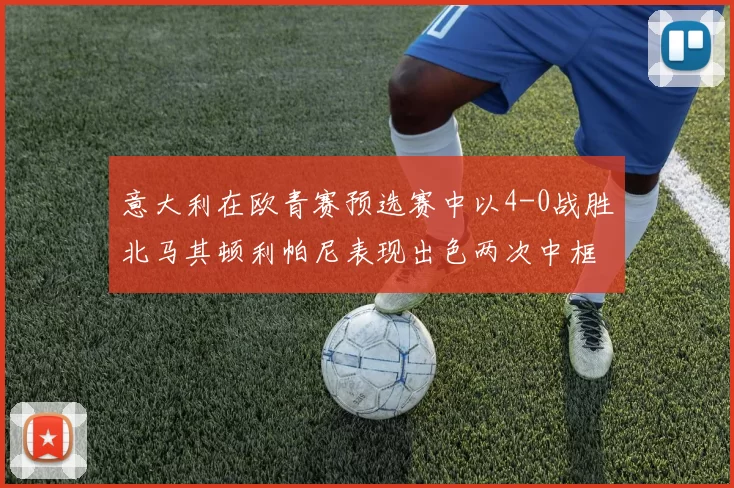 意大利在欧青赛预选赛中以4-0战胜北马其顿利帕尼表现出色两次中框并打入一球