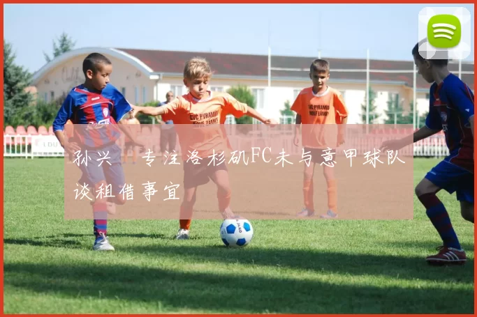 孙兴慜专注洛杉矶FC未与意甲球队谈租借事宜