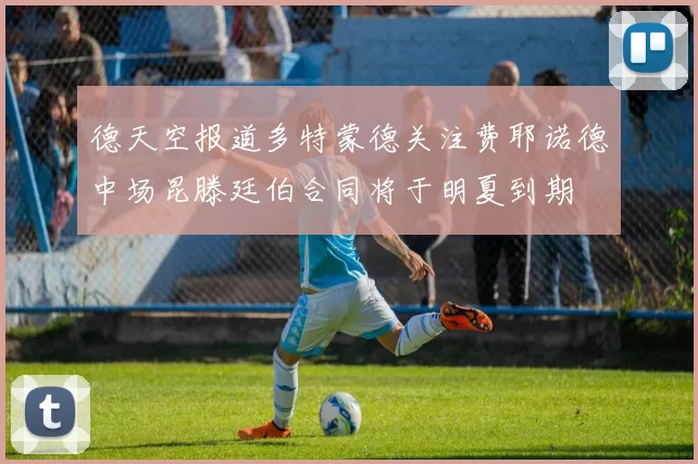 德天空报道多特蒙德关注费耶诺德中场昆滕廷伯合同将于明夏到期