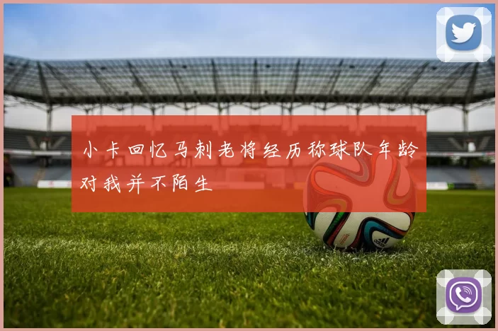 小卡回忆马刺老将经历称球队年龄对我并不陌生