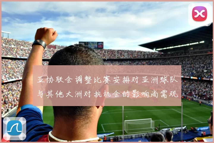 亚协联会调整比赛安排对亚洲球队与其他大洲对抗机会的影响尚需观察