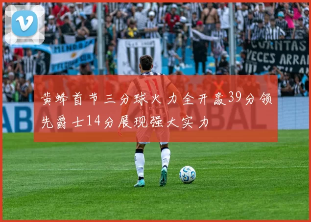 黄蜂首节三分球火力全开轰39分领先爵士14分展现强大实力