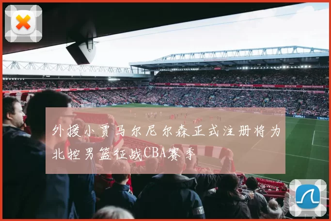 外援小贾马尔尼尔森正式注册将为北控男篮征战CBA赛季