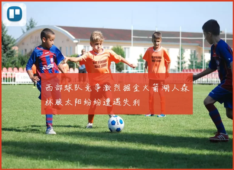 西部球队竞争激烈掘金火箭湖人森林狼太阳纷纷遭遇失利