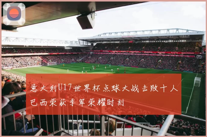 意大利U17世界杯点球大战击败十人巴西荣获季军荣耀时刻
