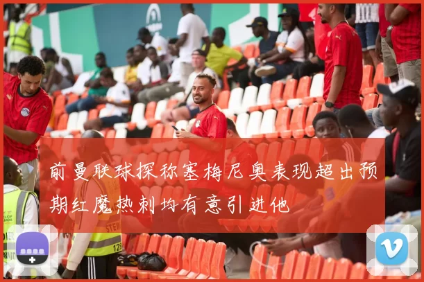 前曼联球探称塞梅尼奥表现超出预期红魔热刺均有意引进他