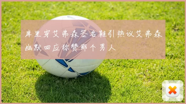 库里穿艾弗森签名鞋引热议艾弗森幽默回应称赞那个男人